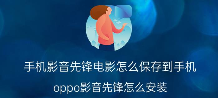 手机影音先锋电影怎么保存到手机 oppo影音先锋怎么安装？